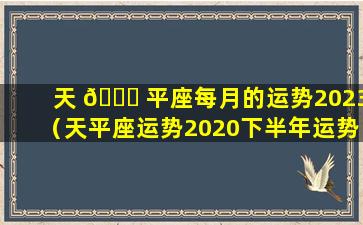 天 💐 平座每月的运势2023（天平座运势2020下半年运势）